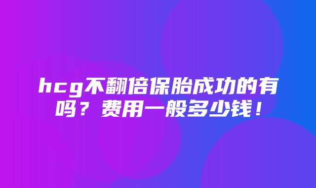 hcg不翻倍保胎成功的有吗？费用一般多少钱！