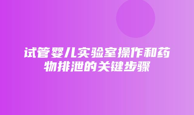 试管婴儿实验室操作和药物排泄的关键步骤