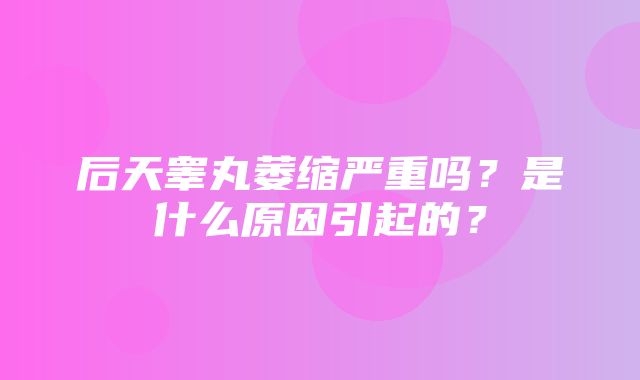 后天睾丸萎缩严重吗？是什么原因引起的？