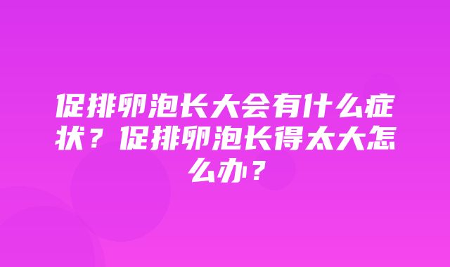 促排卵泡长大会有什么症状？促排卵泡长得太大怎么办？