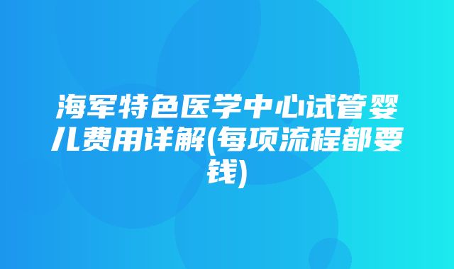 海军特色医学中心试管婴儿费用详解(每项流程都要钱)