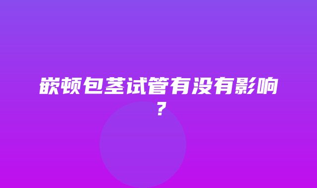 嵌顿包茎试管有没有影响？