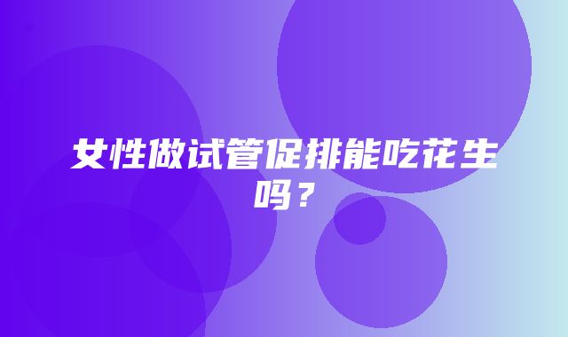 女性做试管促排能吃花生吗？