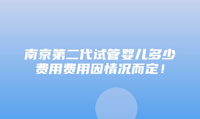 南京第二代试管婴儿多少费用费用因情况而定！