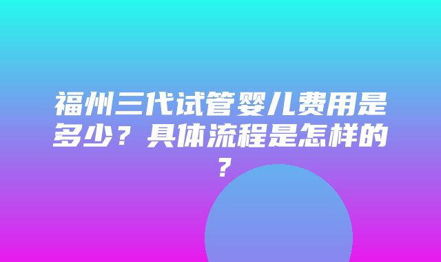 福州三代试管婴儿费用是多少？具体流程是怎样的？