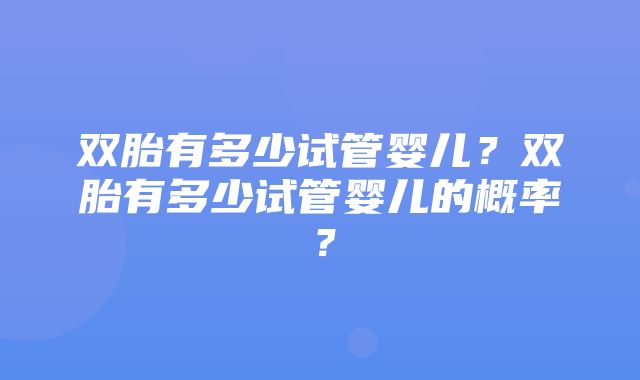 双胎有多少试管婴儿？双胎有多少试管婴儿的概率？