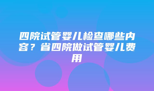 四院试管婴儿检查哪些内容？省四院做试管婴儿费用