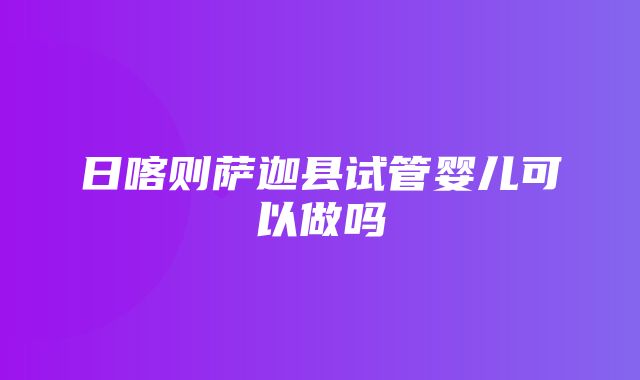 日喀则萨迦县试管婴儿可以做吗