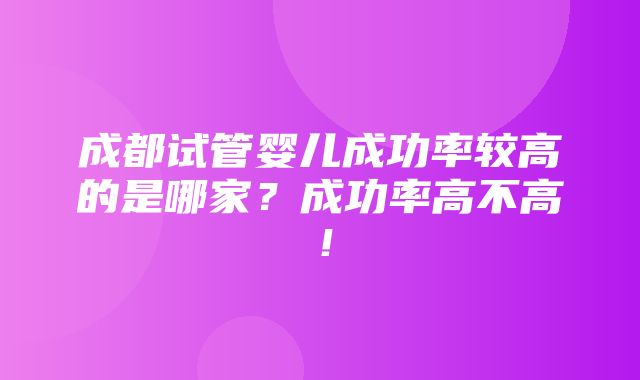 成都试管婴儿成功率较高的是哪家？成功率高不高！