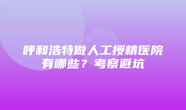 呼和浩特做人工授精医院有哪些？考察避坑