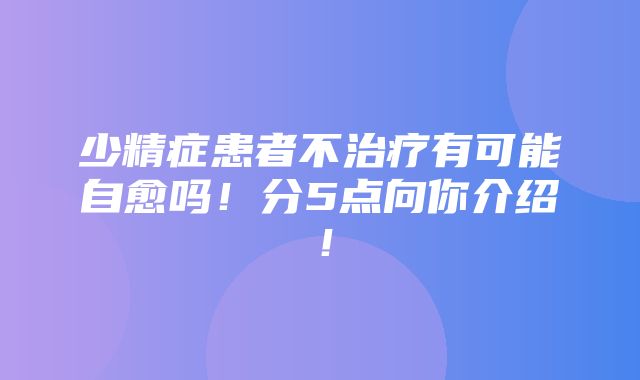 少精症患者不治疗有可能自愈吗！分5点向你介绍！