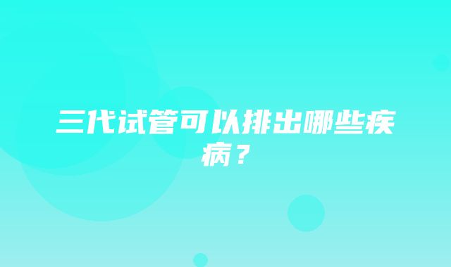 三代试管可以排出哪些疾病？