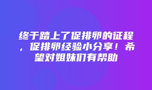 终于踏上了促排卵的征程，促排卵经验小分享！希望对姐妹们有帮助