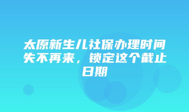 太原新生儿社保办理时间失不再来，锁定这个截止日期