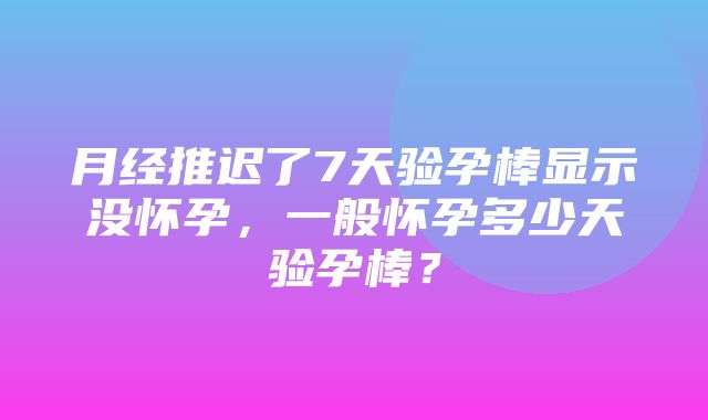 月经推迟了7天验孕棒显示没怀孕，一般怀孕多少天验孕棒？