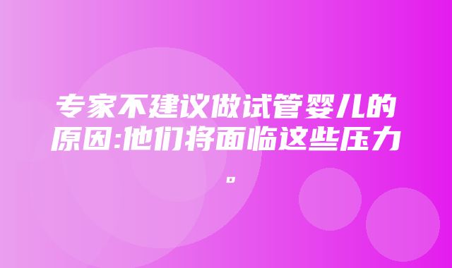 专家不建议做试管婴儿的原因:他们将面临这些压力。