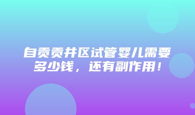 自贡贡井区试管婴儿需要多少钱，还有副作用！