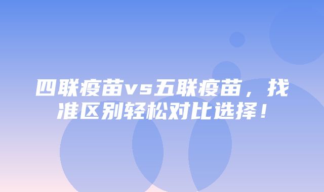 四联疫苗vs五联疫苗，找准区别轻松对比选择！