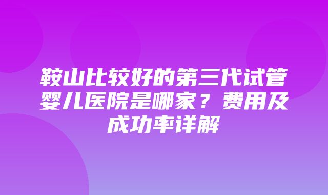 鞍山比较好的第三代试管婴儿医院是哪家？费用及成功率详解