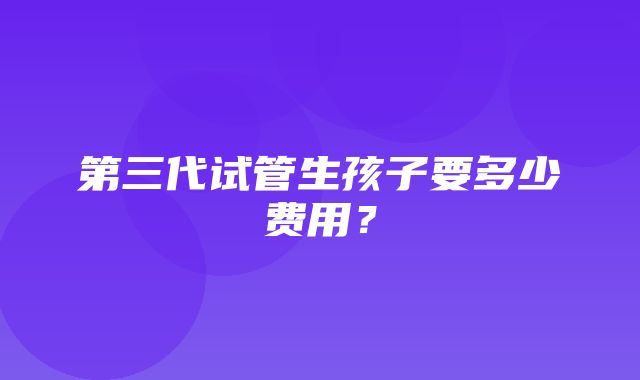 第三代试管生孩子要多少费用？