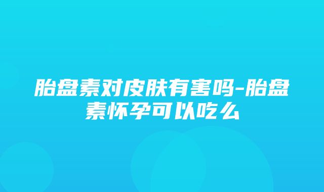 胎盘素对皮肤有害吗-胎盘素怀孕可以吃么