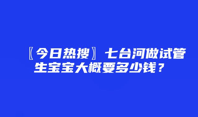 〖今日热搜〗七台河做试管生宝宝大概要多少钱？