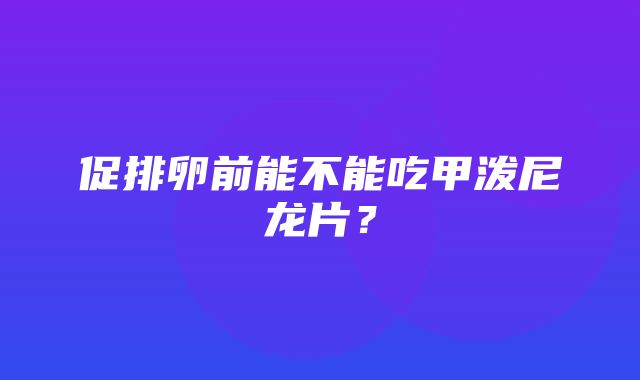 促排卵前能不能吃甲泼尼龙片？