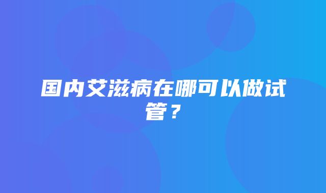 国内艾滋病在哪可以做试管？