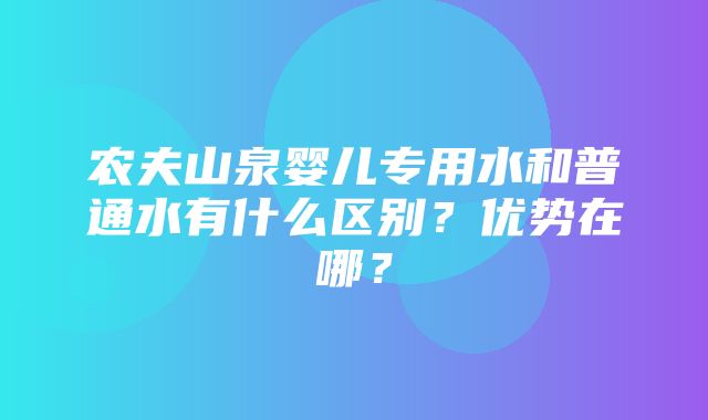 农夫山泉婴儿专用水和普通水有什么区别？优势在哪？