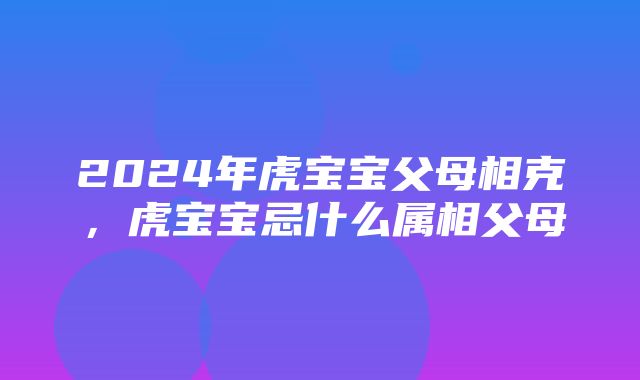 2024年虎宝宝父母相克，虎宝宝忌什么属相父母