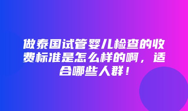 做泰国试管婴儿检查的收费标准是怎么样的啊，适合哪些人群！