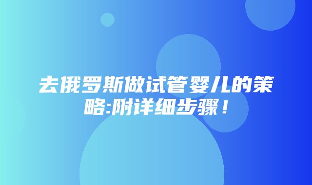 去俄罗斯做试管婴儿的策略:附详细步骤！