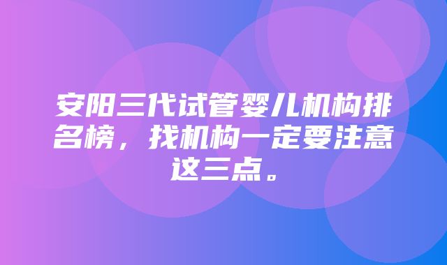 安阳三代试管婴儿机构排名榜，找机构一定要注意这三点。