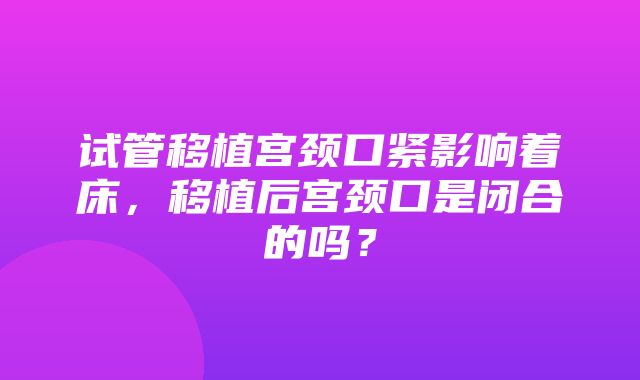 试管移植宫颈口紧影响着床，移植后宫颈口是闭合的吗？