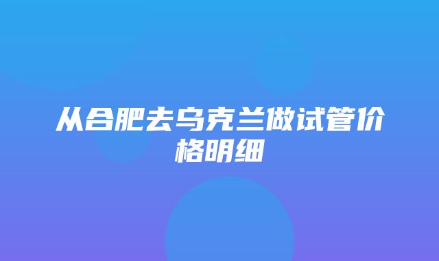 从合肥去乌克兰做试管价格明细