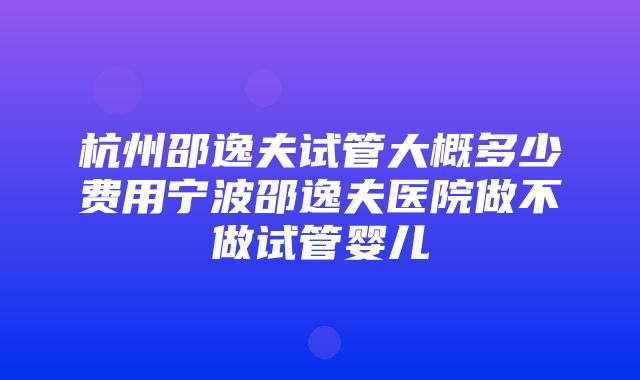 杭州邵逸夫试管大概多少费用宁波邵逸夫医院做不做试管婴儿