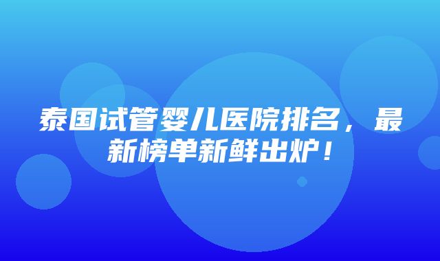 泰国试管婴儿医院排名，最新榜单新鲜出炉！