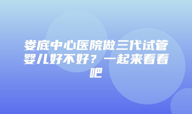 娄底中心医院做三代试管婴儿好不好？一起来看看吧