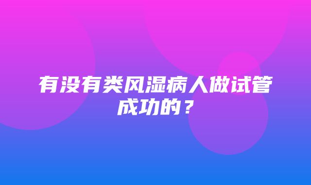 有没有类风湿病人做试管成功的？