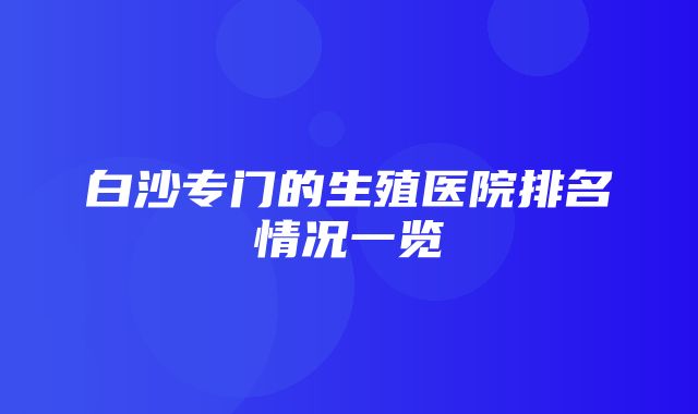 白沙专门的生殖医院排名情况一览