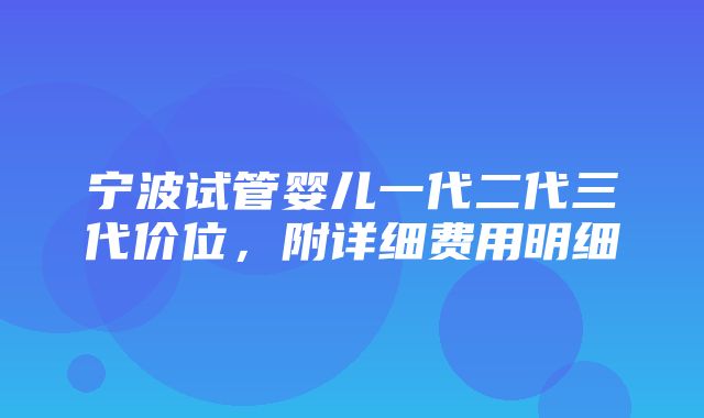 宁波试管婴儿一代二代三代价位，附详细费用明细