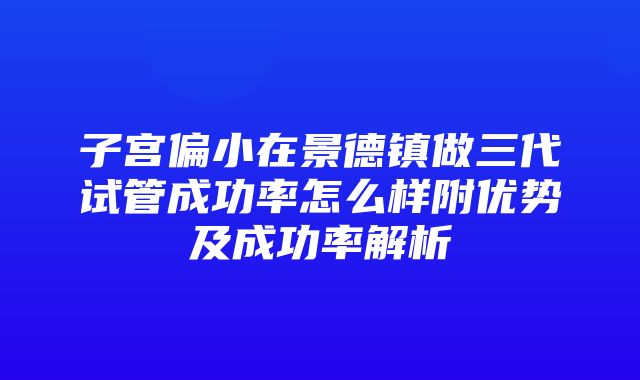 子宫偏小在景德镇做三代试管成功率怎么样附优势及成功率解析