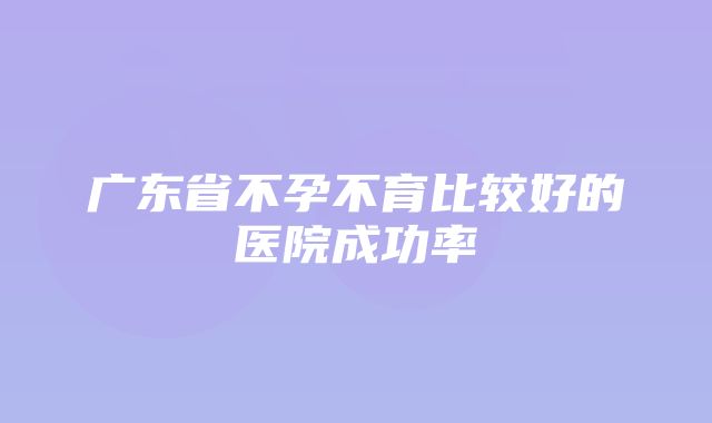 广东省不孕不育比较好的医院成功率