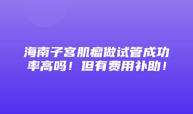 海南子宫肌瘤做试管成功率高吗！但有费用补助！