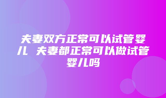 夫妻双方正常可以试管婴儿 夫妻都正常可以做试管婴儿吗