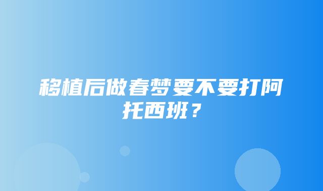 移植后做春梦要不要打阿托西班？