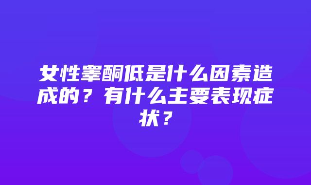 女性睾酮低是什么因素造成的？有什么主要表现症状？