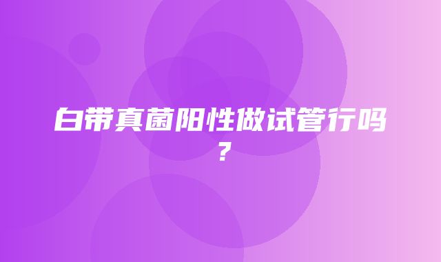 白带真菌阳性做试管行吗？