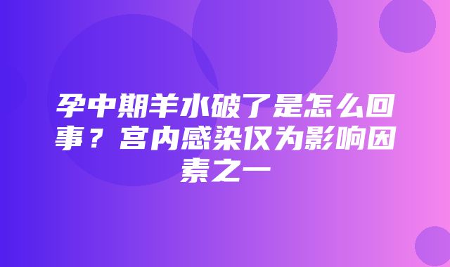 孕中期羊水破了是怎么回事？宫内感染仅为影响因素之一