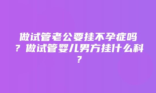 做试管老公要挂不孕症吗？做试管婴儿男方挂什么科？